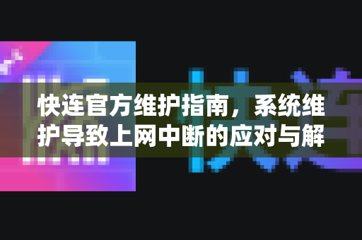 <strong>快连</strong>官方维护指南，系统维护导致上网中断的应对与解答