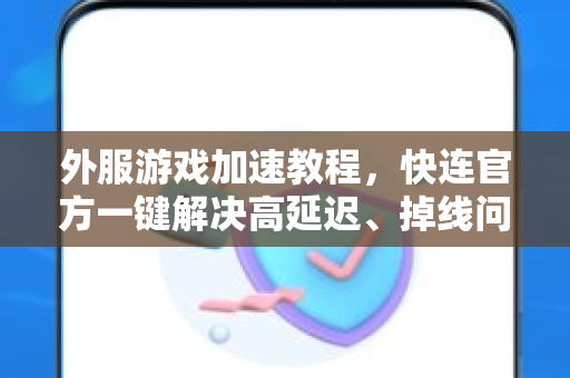 外服游戏加速教程，快连官方一键解决高延迟、掉线问题