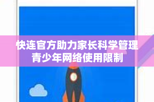 <strong>快连</strong>官方助力家长科学管理青少年网络使用限制