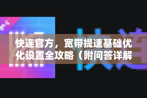 快连官方，宽带提速基础优化设置全攻略（附问答详解）
