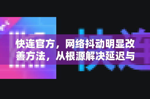 <strong>快连</strong>官方，网络抖动明显改善方法，从根源解决延迟与卡顿