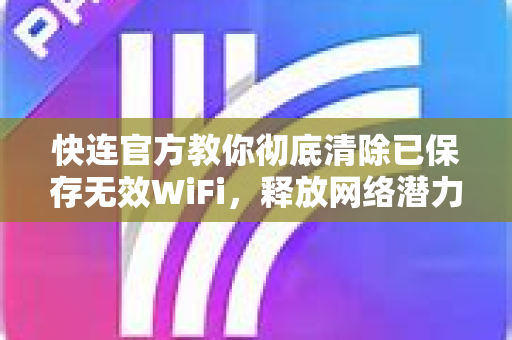 <strong>快连</strong>官方教你彻底清除已保存无效WiFi，释放网络潜力