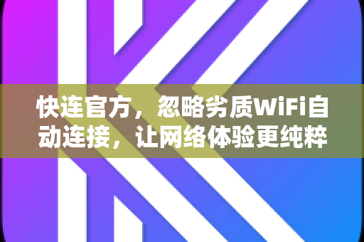 <strong>快连</strong>官方，忽略劣质WiFi自动连接，让网络体验更纯粹