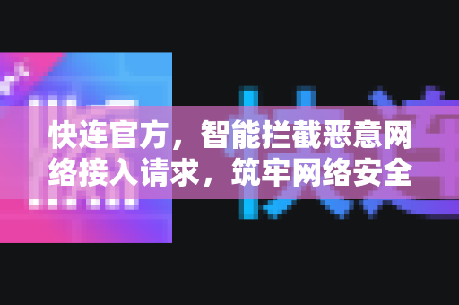 <strong>快连</strong>官方，智能拦截恶意网络接入请求，筑牢网络安全第一道防线