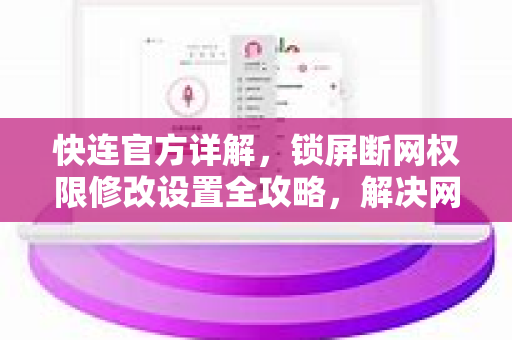 <strong>快连</strong>官方详解，锁屏断网权限修改设置全攻略，解决网络中断难题