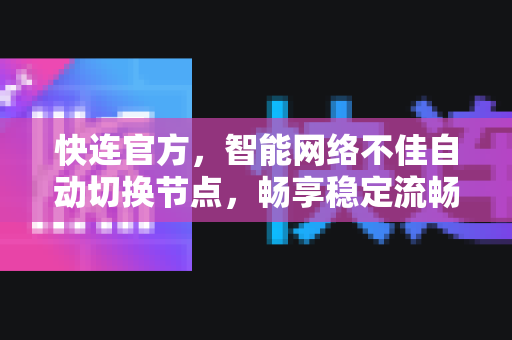 快连官方，智能网络不佳自动切换节点，畅享稳定流畅的上网体验