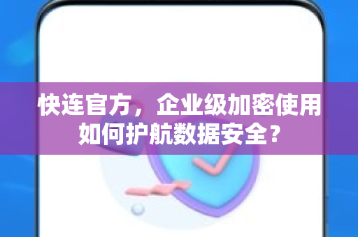 快连官方，企业级加密使用如何护航数据安全？