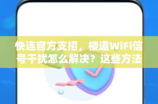 <strong>快连</strong>官方支招，楼道WiFi信号干扰怎么解决？这些方法超管用