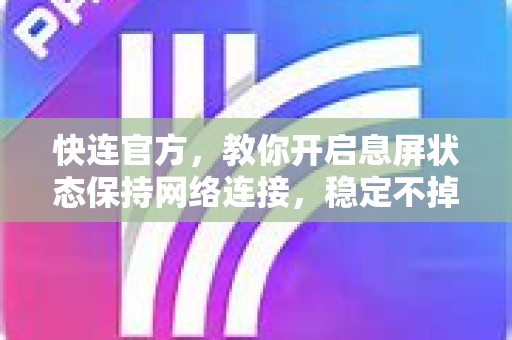 快连官方，教你开启息屏状态保持网络连接，稳定不掉线