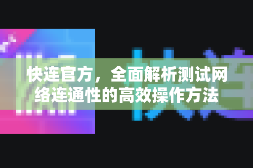 快连官方，全面解析测试网络连通性的高效操作方法