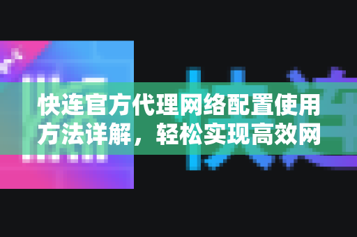 <strong>快连</strong>官方代理网络配置使用方法详解，轻松实现高效网络连接