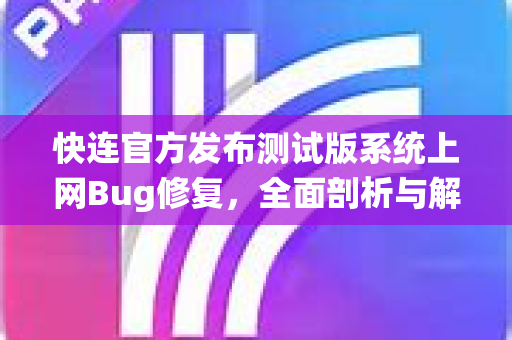 <strong>快连</strong>官方发布测试版系统上网Bug修复，全面剖析与解决方案