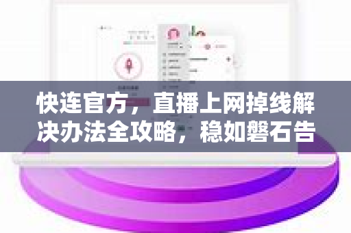 <strong>快连</strong>官方，直播上网掉线解决办法全攻略，稳如磐石告别卡顿断连