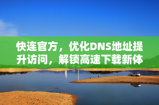 快连官方，优化DNS地址提升访问，解锁高速下载新体验
