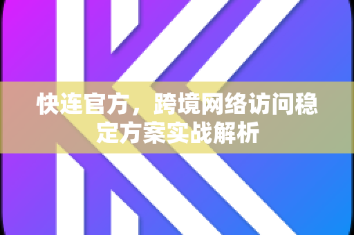 快连官方，跨境网络访问稳定方案实战解析