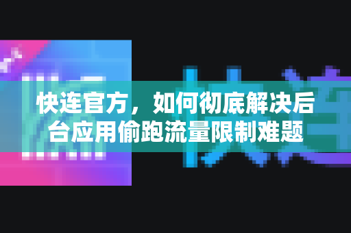 <strong>快连</strong>官方，如何彻底解决后台应用偷跑流量限制难题