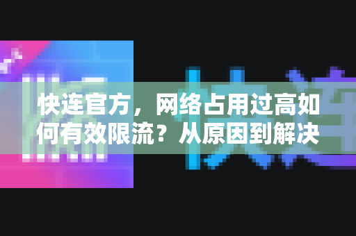 <strong>快连</strong>官方，网络占用过高如何有效限流？从原因到解决方案全攻略