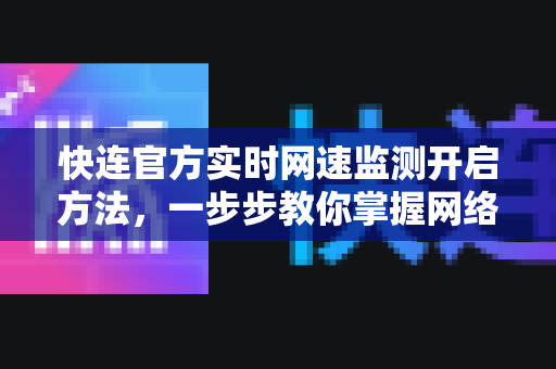 <strong>快连</strong>官方实时网速监测开启方法，一步步教你掌握网络状态