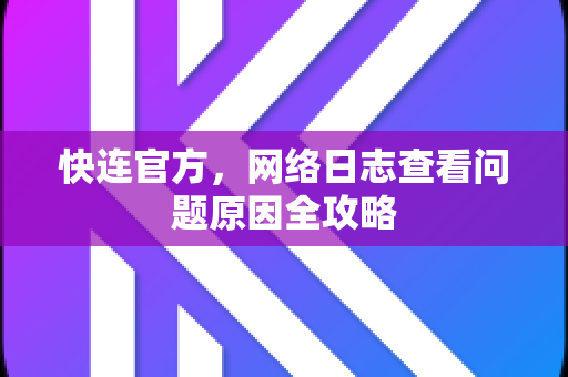 <strong>快连</strong>官方，网络日志查看问题原因全攻略