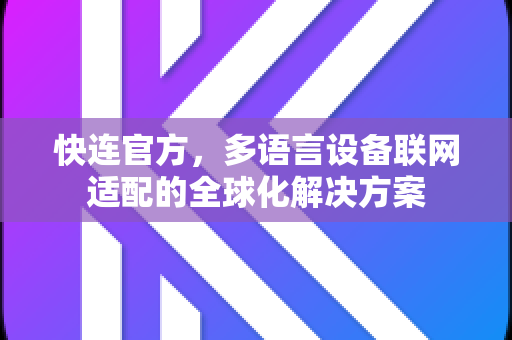 <strong>快连</strong>官方，多语言设备联网适配的全球化解决方案