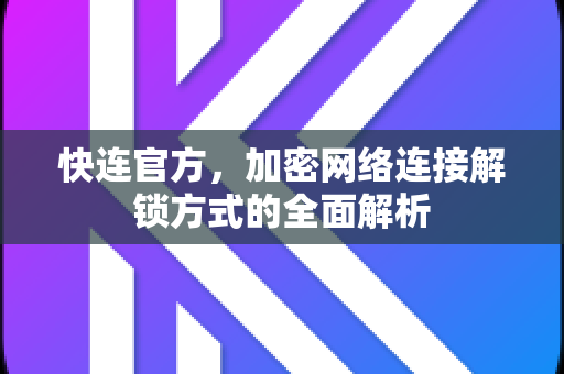 <strong>快连</strong>官方，加密网络连接解锁方式的全面解析