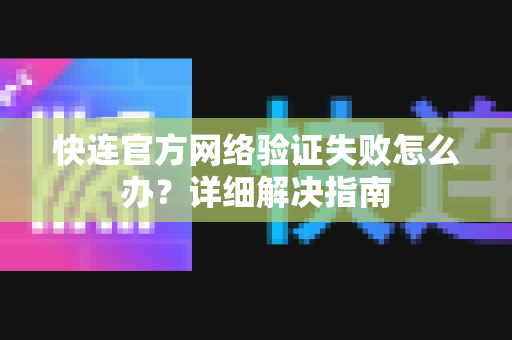 快连官方网络验证失败怎么办？详细解决指南