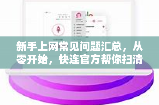 新手上网常见问题汇总，从零开始，快连官方帮你扫清障碍