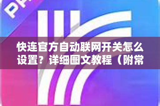 <strong>快连</strong>官方自动联网开关怎么设置？详细图文教程（附常见问题解答）
