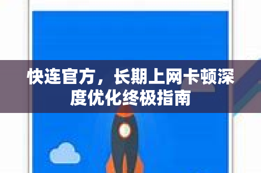 快连官方，长期上网卡顿深度优化终极指南