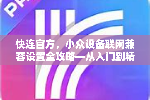 <strong>快连</strong>官方，小众设备联网兼容设置全攻略—从入门到精通
