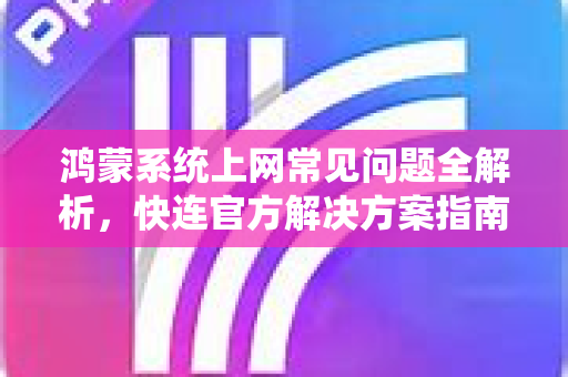 鸿蒙系统上网常见问题全解析，快连官方解决方案指南