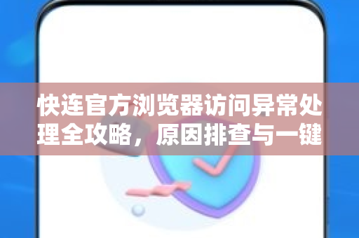 快连官方浏览器访问异常处理全攻略，原因排查与一键修复指南