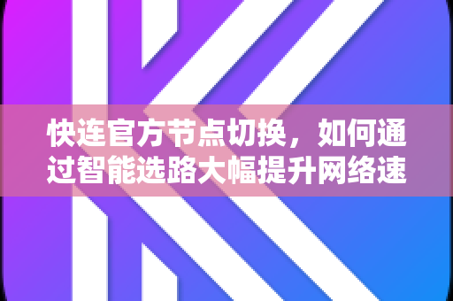 <strong>快连</strong>官方节点切换，如何通过智能选路大幅提升网络速度？