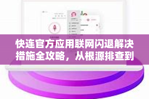 <strong>快连</strong>官方应用联网闪退解决措施全攻略，从根源排查到一键修复