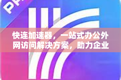 快连加速器，一站式办公外网访问解决方案，助力企业高效远程协作