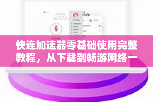 快连加速器零基础使用完整教程，从下载到畅游网络一步到位