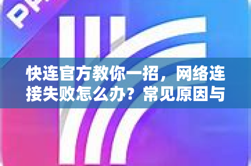 快连官方教你一招，网络连接失败怎么办？常见原因与解决方法全攻略