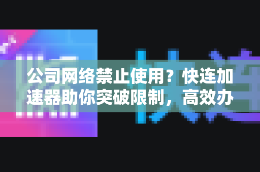 公司网络禁止使用？快连加速器助你突破限制，高效办公