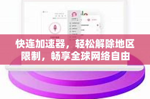 快连加速器，轻松解除地区限制，畅享全球网络自由