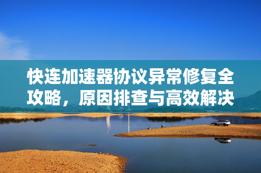快连加速器协议异常修复全攻略，原因排查与高效解决方案