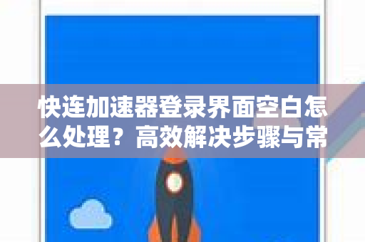 快连加速器登录界面空白怎么处理？高效解决步骤与常见问答全解析