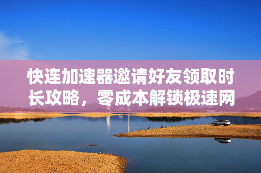 快连加速器邀请好友领取时长攻略，零成本解锁极速网络新体验