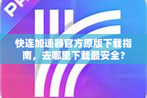 快连加速器官方原版下载指南，去哪里下载最安全？