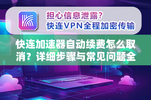 快连加速器自动续费怎么取消？详细步骤与常见问题全解析