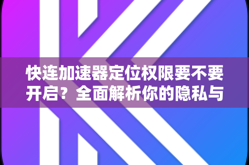 快连加速器定位权限要不要开启？全面解析你的隐私与加速体验