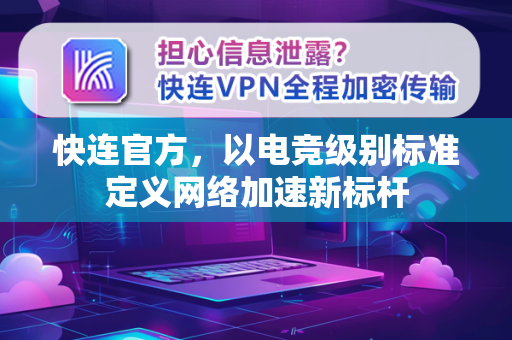 快连官方，以电竞级别标准定义网络加速新标杆