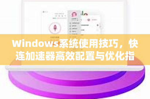 Windows系统使用技巧，快连加速器高效配置与优化指南