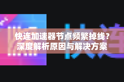 快连加速器节点频繁掉线？深度解析原因与解决方案