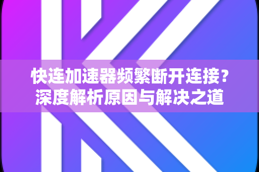 快连加速器频繁断开连接？深度解析原因与解决之道