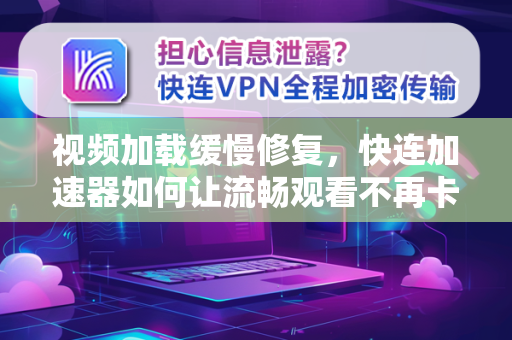 视频加载缓慢修复，快连加速器如何让流畅观看不再卡顿？
